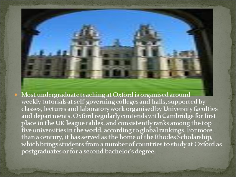 Most undergraduate teaching at Oxford is organised around weekly tutorials at self-governing colleges and
